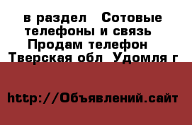  в раздел : Сотовые телефоны и связь » Продам телефон . Тверская обл.,Удомля г.